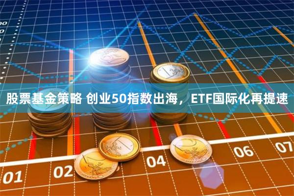 股票基金策略 创业50指数出海，ETF国际化再提速