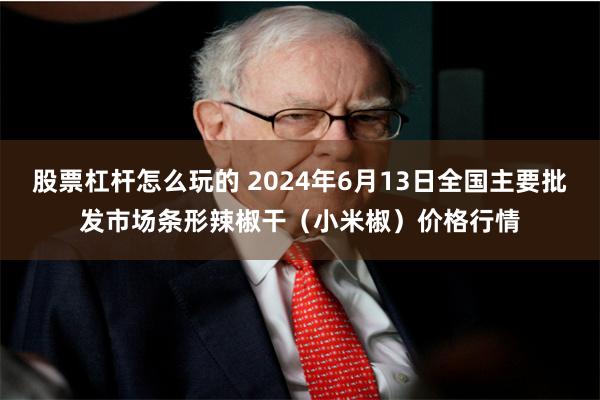 股票杠杆怎么玩的 2024年6月13日全国主要批发市场条形辣椒干（小米椒）价格行情