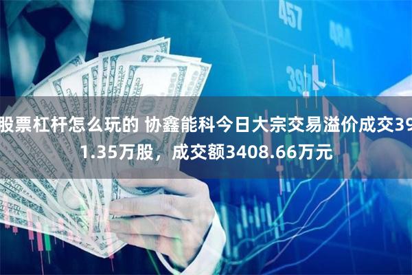 股票杠杆怎么玩的 协鑫能科今日大宗交易溢价成交391.35万股，成交额3408.66万元