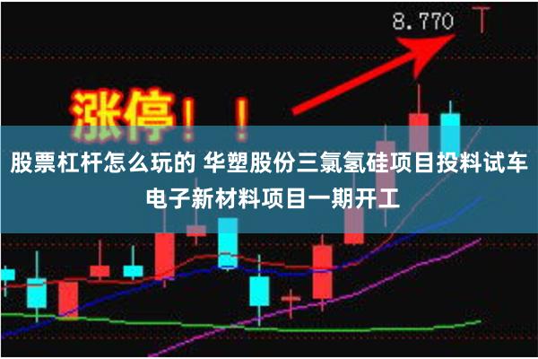 股票杠杆怎么玩的 华塑股份三氯氢硅项目投料试车 电子新材料项目一期开工