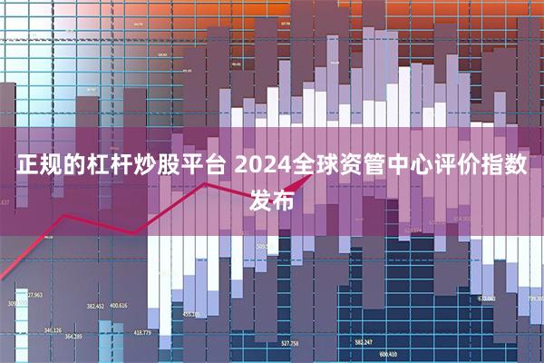 正规的杠杆炒股平台 2024全球资管中心评价指数发布