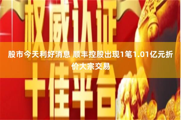 股市今天利好消息 顺丰控股出现1笔1.01亿元折价大宗交易