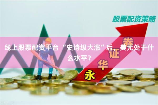 线上股票配资平台 “史诗级大涨”后，美元处于什么水平？