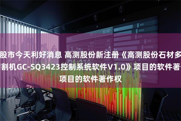 股市今天利好消息 高测股份新注册《高测股份石材多线切割机GC-SQ3423控制系统软件V1.0》项目的软件著作权