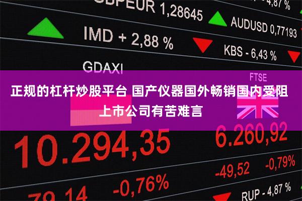 正规的杠杆炒股平台 国产仪器国外畅销国内受阻 上市公司有苦难言