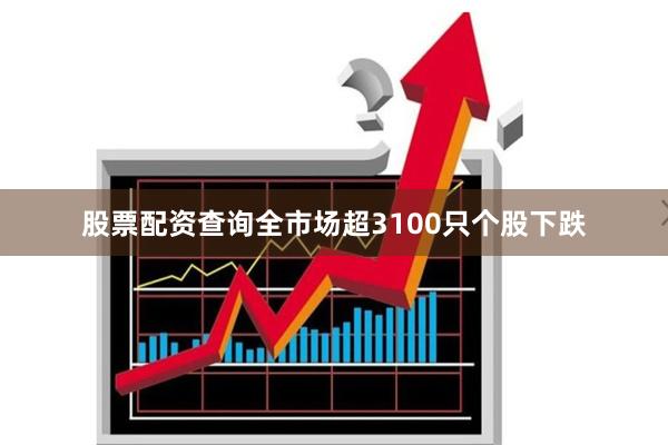 股票配资查询全市场超3100只个股下跌