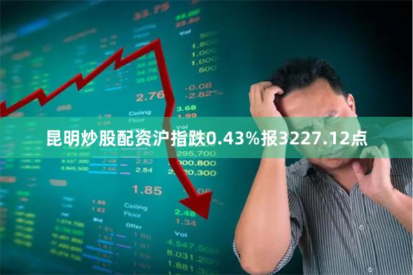 昆明炒股配资沪指跌0.43%报3227.12点