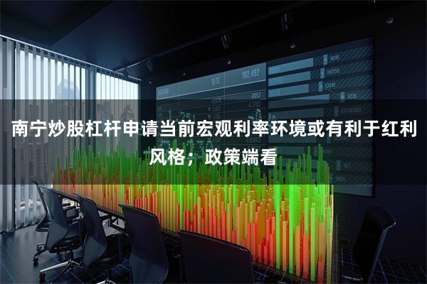 南宁炒股杠杆申请当前宏观利率环境或有利于红利风格；政策端看