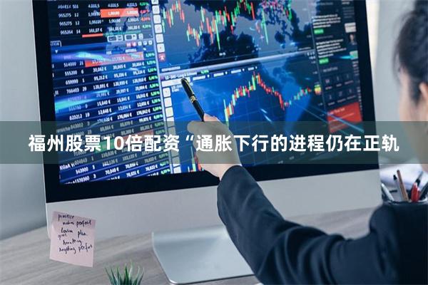 福州股票10倍配资“通胀下行的进程仍在正轨
