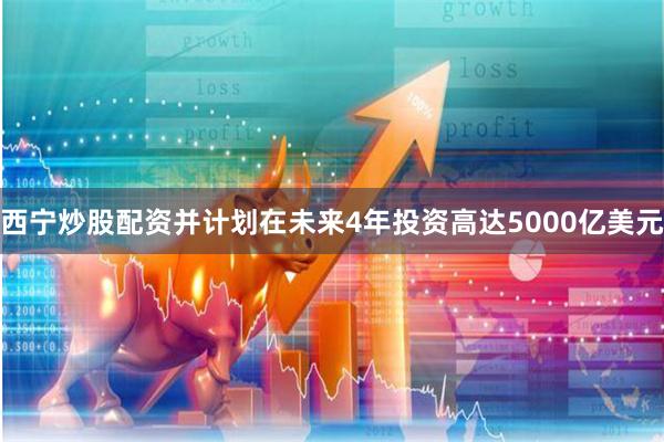 西宁炒股配资并计划在未来4年投资高达5000亿美元