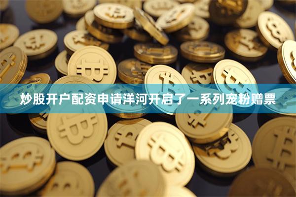 炒股开户配资申请洋河开启了一系列宠粉赠票