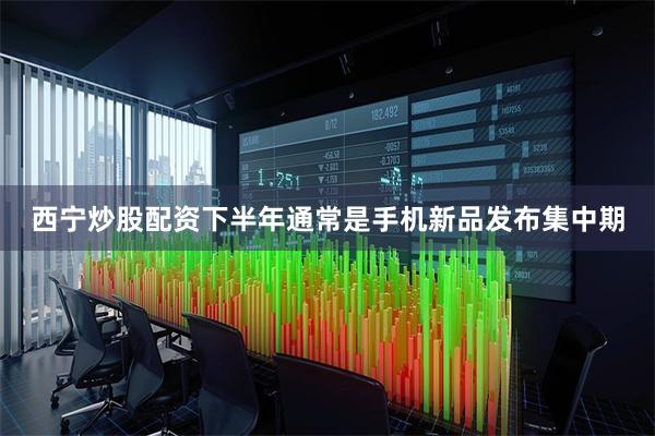 西宁炒股配资下半年通常是手机新品发布集中期