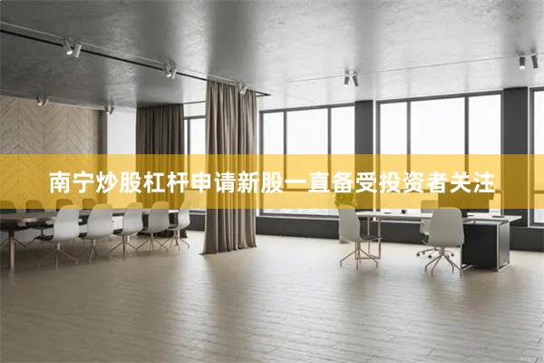 南宁炒股杠杆申请新股一直备受投资者关注