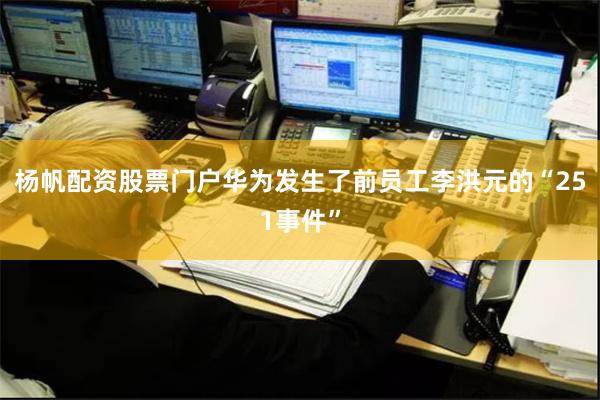 杨帆配资股票门户华为发生了前员工李洪元的“251事件”