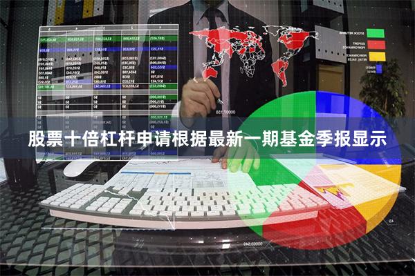 股票十倍杠杆申请根据最新一期基金季报显示