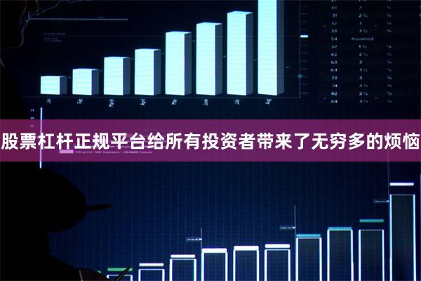 股票杠杆正规平台给所有投资者带来了无穷多的烦恼