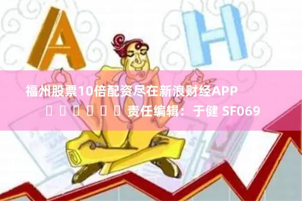 福州股票10倍配资尽在新浪财经APP            						责任编辑：于健 SF069