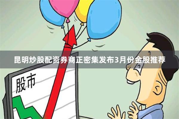 昆明炒股配资券商正密集发布3月份金股推荐