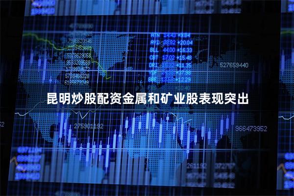 昆明炒股配资金属和矿业股表现突出