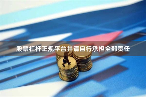 股票杠杆正规平台并请自行承担全部责任