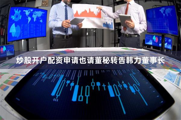 炒股开户配资申请也请董秘转告韩力董事长