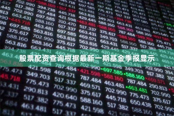 股票配资查询根据最新一期基金季报显示