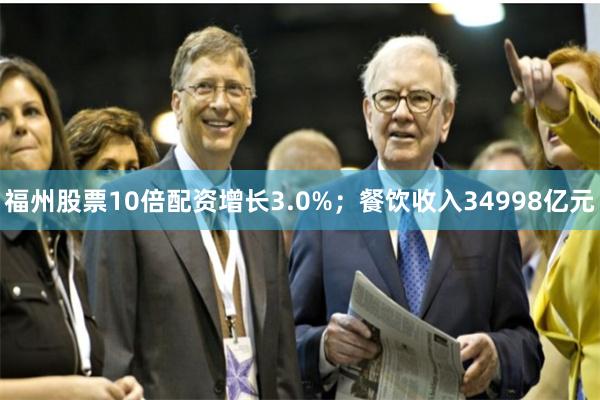 福州股票10倍配资增长3.0%；餐饮收入34998亿元