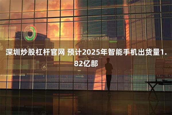深圳炒股杠杆官网 预计2025年智能手机出货量1.82亿部