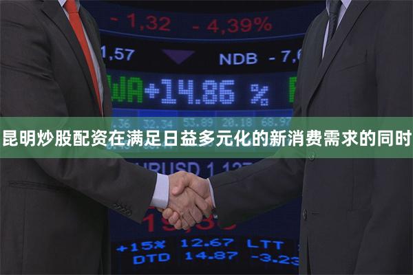 昆明炒股配资在满足日益多元化的新消费需求的同时