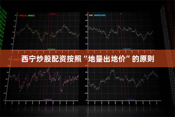 西宁炒股配资按照“地量出地价”的原则