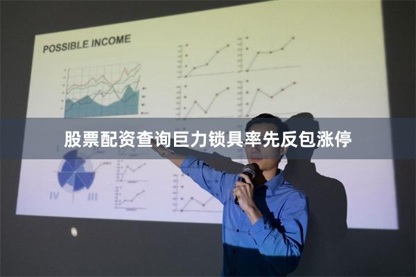 股票配资查询巨力锁具率先反包涨停