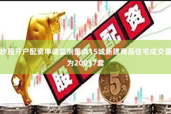 炒股开户配资申请监测重点15城新建商品住宅成交量为20037套