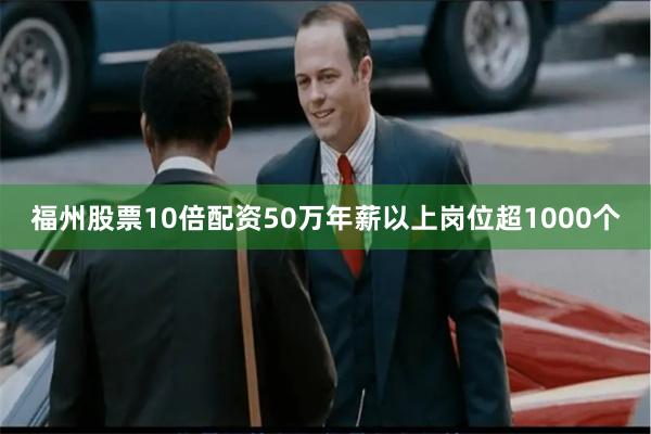 福州股票10倍配资50万年薪以上岗位超1000个