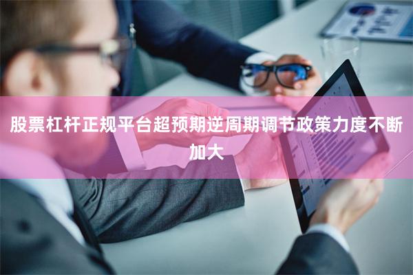 股票杠杆正规平台超预期逆周期调节政策力度不断加大