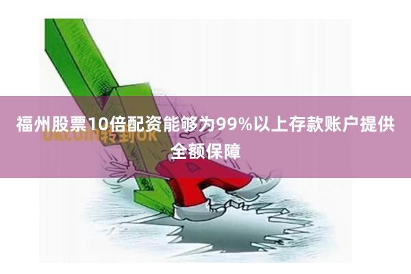 福州股票10倍配资能够为99%以上存款账户提供全额保障