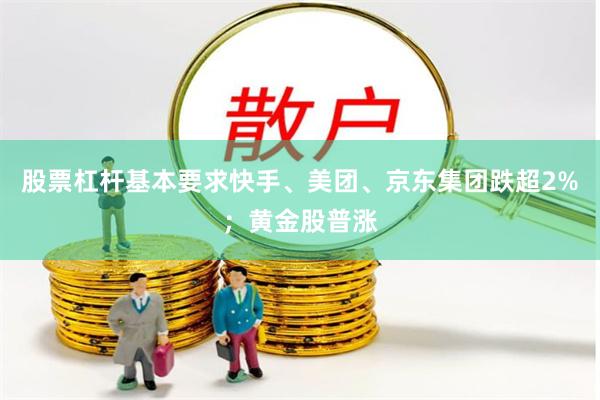 股票杠杆基本要求快手、美团、京东集团跌超2%；黄金股普涨