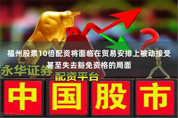 福州股票10倍配资将面临在贸易安排上被动接受甚至失去豁免资格的局面