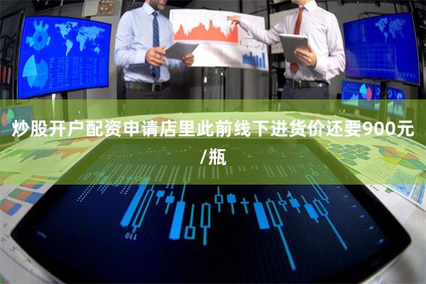 炒股开户配资申请店里此前线下进货价还要900元/瓶