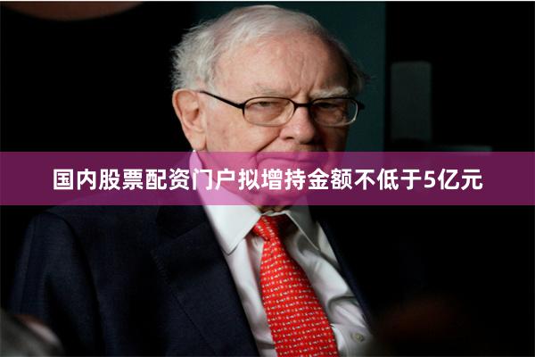国内股票配资门户拟增持金额不低于5亿元