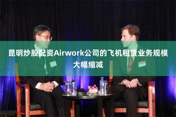 昆明炒股配资Airwork公司的飞机租赁业务规模大幅缩减