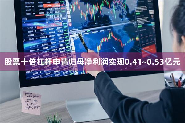 股票十倍杠杆申请归母净利润实现0.41~0.53亿元