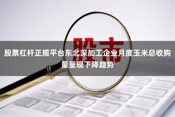股票杠杆正规平台东北深加工企业月度玉米总收购量呈现下降趋势