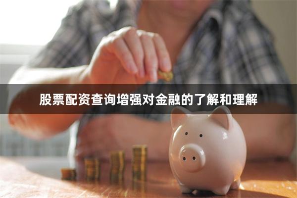 股票配资查询增强对金融的了解和理解