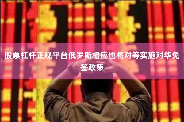 股票杠杆正规平台俄罗斯相应也将对等实施对华免签政策